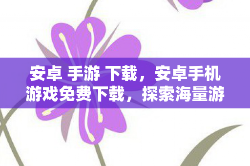 安卓 手游 下载,安卓手机游戏免费下载,探索海量游戏资源,尽享娱乐新体验 安卓 手游 下载,安卓手机游戏免费下载,探索海量游戏资源,尽享娱乐新体验