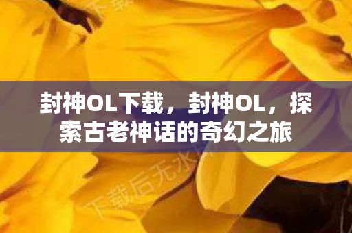 封神OL下载，封神OL，探索古老神话的奇幻之旅