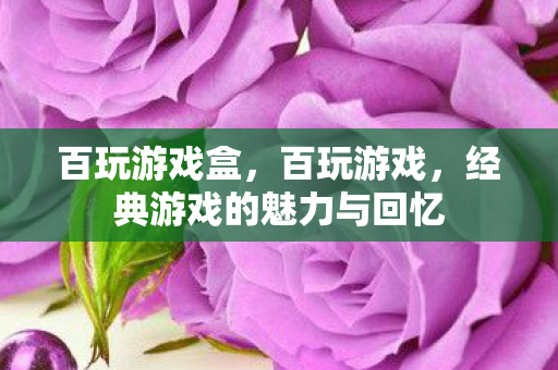 百玩游戏盒,百玩游戏,经典游戏的魅力与回忆 百玩游戏盒,百玩游戏,经典游戏的魅力与回忆