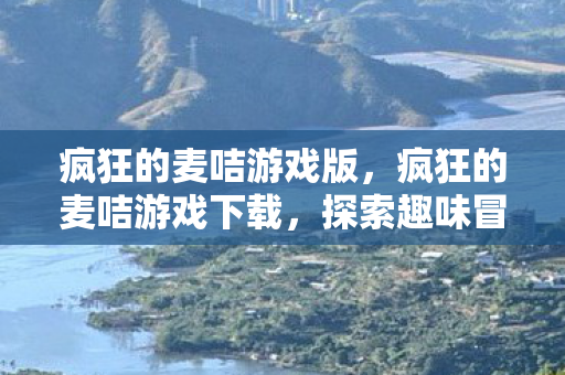 疯狂的麦咭游戏版，疯狂的麦咭游戏下载，探索趣味冒险，尽享无限乐趣