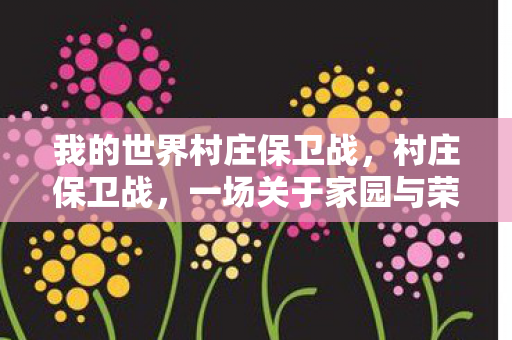 我的世界村庄保卫战，村庄保卫战，一场关于家园与荣耀的较量