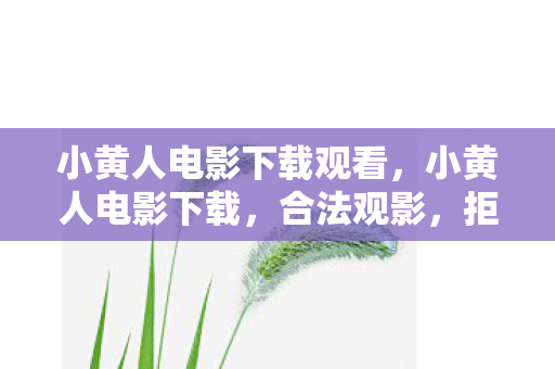小黄人电影下载观看，小黄人电影下载，合法观影，拒绝盗版