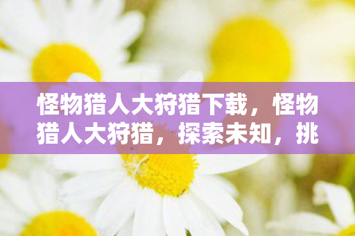 怪物猎人大狩猎下载，怪物猎人大狩猎，探索未知，挑战极限