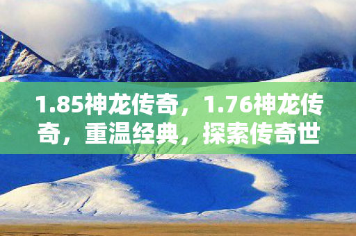 1.85神龙传奇，1.76神龙传奇，重温经典，探索传奇世界的无限可能