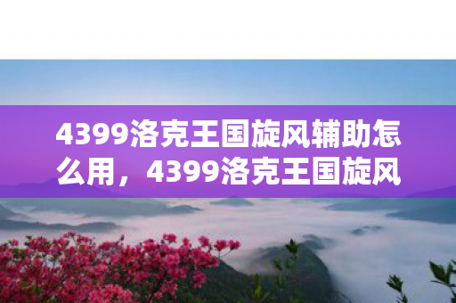 4399洛克王国旋风辅助怎么用，4399洛克王国旋风辅助，提升游戏体验的得力助手
