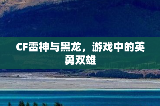 CF雷神与黑龙，游戏中的英勇双雄