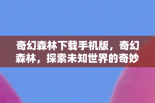奇幻森林下载手机版，奇幻森林，探索未知世界的奇妙之旅