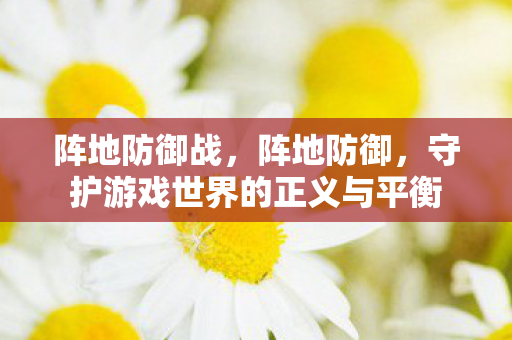 阵地防御战，阵地防御，守护游戏世界的正义与平衡