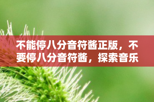 不能停八分音符酱正版，不要停八分音符酱，探索音乐世界的无限可能