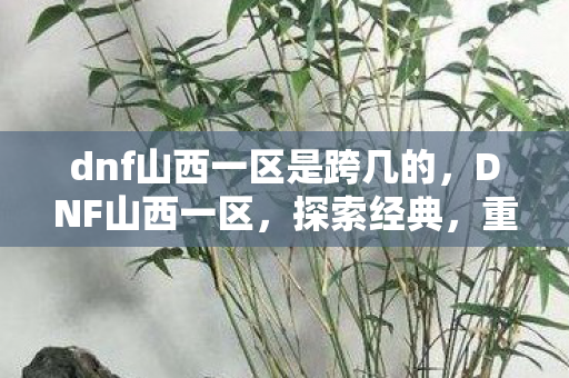 dnf山西一区是跨几的,DNF山西一区,探索经典,重温热血战斗 dnf山西一区是跨几的,DNF山西一区,探索经典,重温热血战斗