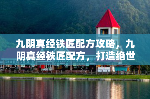 九阴真经铁匠配方攻略，九阴真经铁匠配方，打造绝世武器的秘密