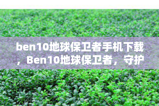 ben10地球保卫者手机下载，Ben10地球保卫者，守护地球的终极冒险