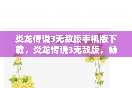 炎龙传说3无敌版手机版下载，炎龙传说3无敌版，畅游无极限的奇幻世界