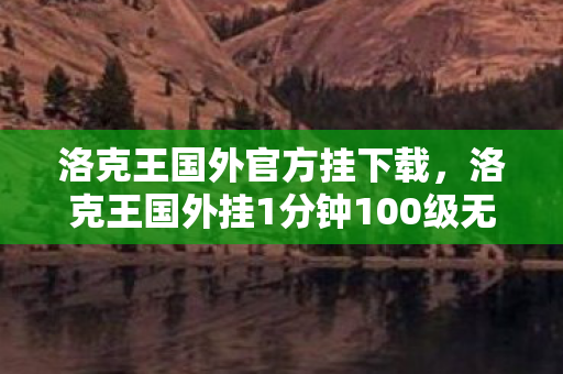 洛克王国外官方挂下载，洛克王国外挂1分钟100级无毒下载，安全高效的升级利器
