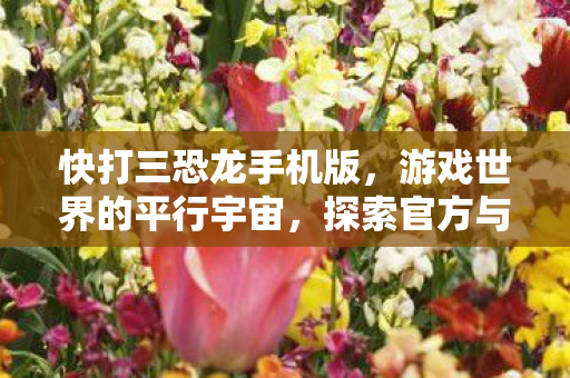快打三恐龙手机版,游戏世界的平行宇宙,探索官方与私服的独特魅力 快打三恐龙手机版,游戏世界的平行宇宙,探索官方与私服的独特魅力