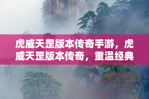 虎威天罡版本传奇手游，虎威天罡版本传奇，重温经典，再燃激情