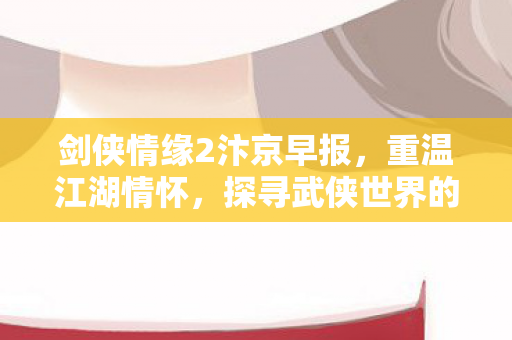 剑侠情缘2汴京早报，重温江湖情怀，探寻武侠世界的新篇章