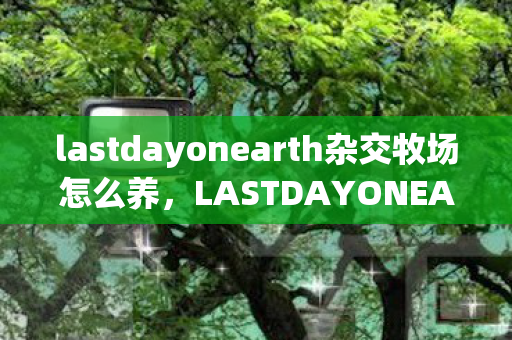 lastdayonearth杂交牧场怎么养，LASTDAYONEARTH杂交，探索未知世界的终极冒险