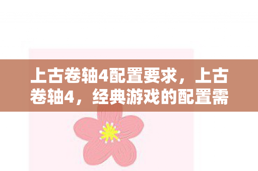 上古卷轴4配置要求，上古卷轴4，经典游戏的配置需求与体验优化