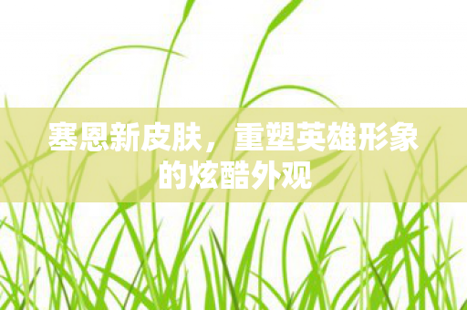 塞恩新皮肤，重塑英雄形象的炫酷外观