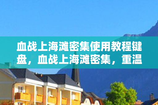 血战上海滩密集使用教程键盘，血战上海滩密集，重温经典，探索游戏背后的故事