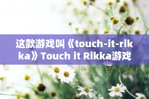 这款游戏叫《touch-it-rikka》Touch it Rikka游戏下载，探索趣味与创意的无限可能