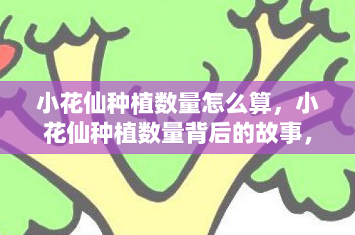 小花仙种植数量怎么算，小花仙种植数量背后的故事，探索玩家们的热爱与坚持