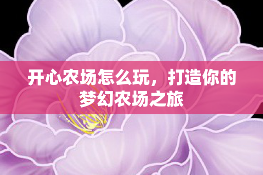 开心农场怎么玩，打造你的梦幻农场之旅