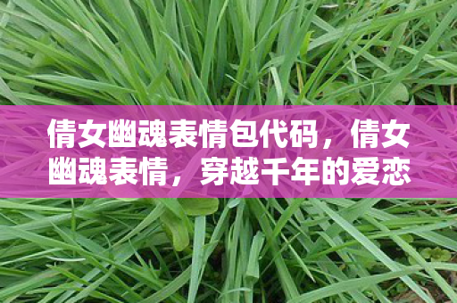 倩女幽魂表情包代码，倩女幽魂表情，穿越千年的爱恋与纠葛