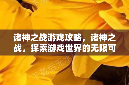诸神之战游戏攻略，诸神之战，探索游戏世界的无限可能