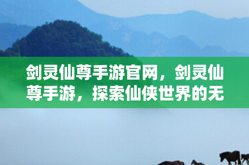 剑灵仙尊手游官网，剑灵仙尊手游，探索仙侠世界的无尽魅力