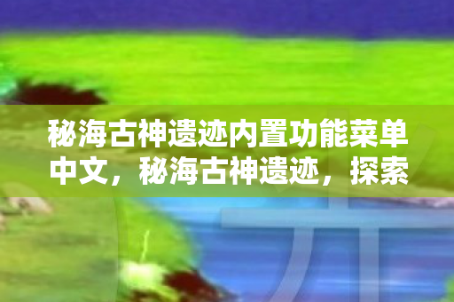 秘海古神遗迹内置功能菜单中文，秘海古神遗迹，探索古老传说中的神秘之地