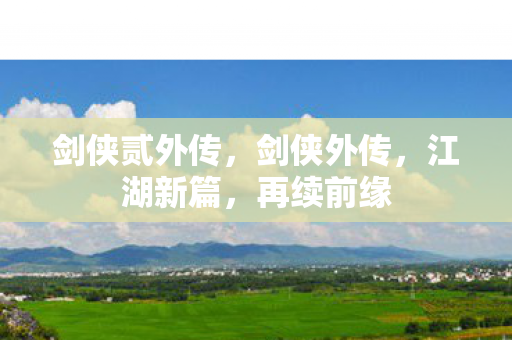 剑侠贰外传，剑侠外传，江湖新篇，再续前缘