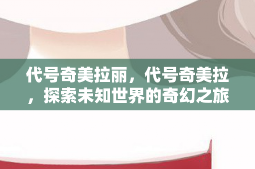 代号奇美拉丽,代号奇美拉,探索未知世界的奇幻之旅 代号奇美拉丽,代号奇美拉,探索未知世界的奇幻之旅