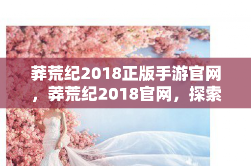 莽荒纪2018正版手游官网,莽荒纪2018官网,探索神秘世界的奇幻之旅 莽荒纪2018正版手游官网,莽荒纪2018官网,探索神秘世界的奇幻之旅