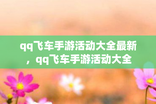 qq飞车手游活动大全最新，qq飞车手游活动大全