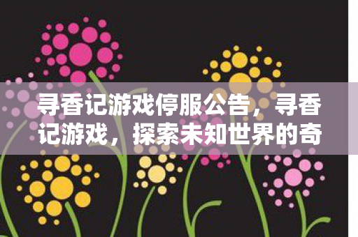 寻香记游戏停服公告,寻香记游戏,探索未知世界的奇妙之旅 寻香记游戏停服公告,寻香记游戏,探索未知世界的奇妙之旅