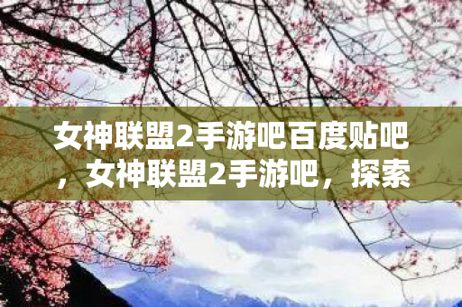 女神联盟2手游吧百度贴吧,女神联盟2手游吧,探索奇幻世界的无尽冒险 女神联盟2手游吧百度贴吧,女神联盟2手游吧,探索奇幻世界的无尽冒险