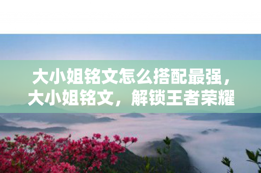 大小姐铭文怎么搭配最强,大小姐铭文,解锁王者荣耀中的绝世风采 大小姐铭文怎么搭配最强,大小姐铭文,解锁王者荣耀中的绝世风采