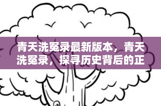 青天洗冤录最新版本,青天洗冤录,探寻历史背后的正义与真相 青天洗冤录最新版本,青天洗冤录,探寻历史背后的正义与真相