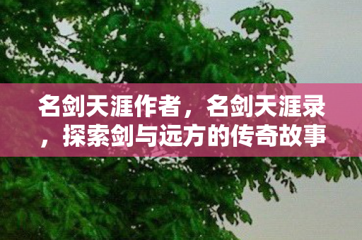 名剑天涯作者，名剑天涯录，探索剑与远方的传奇故事