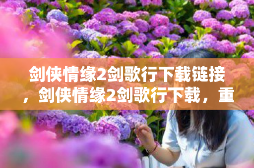 剑侠情缘2剑歌行下载链接，剑侠情缘2剑歌行下载，重温经典，再续江湖情缘