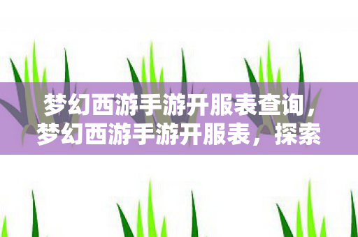 梦幻西游手游开服表查询，梦幻西游手游开服表，探索全新世界的指南