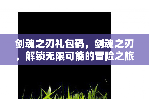 剑魂之刃礼包码，剑魂之刃，解锁无限可能的冒险之旅