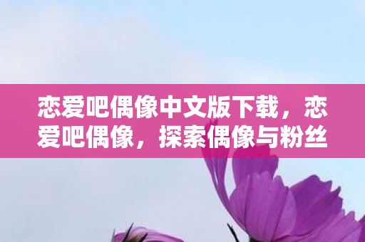 恋爱吧偶像中文版下载,恋爱吧偶像,探索偶像与粉丝之间的浪漫情缘 恋爱吧偶像中文版下载,恋爱吧偶像,探索偶像与粉丝之间的浪漫情缘