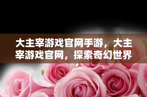 大主宰游戏官网手游，大主宰游戏官网，探索奇幻世界的无限可能