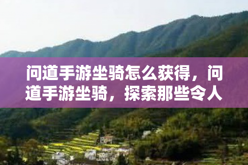 问道手游坐骑怎么获得，问道手游坐骑，探索那些令人惊艳的奇幻之旅