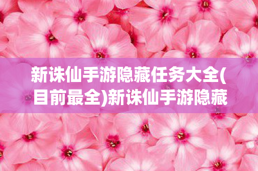 新诛仙手游隐藏任务大全(目前最全)新诛仙手游隐藏任务,探索未知的乐趣 新诛仙手游隐藏任务大全(目前最全)新诛仙手游隐藏任务,探索未知的乐趣