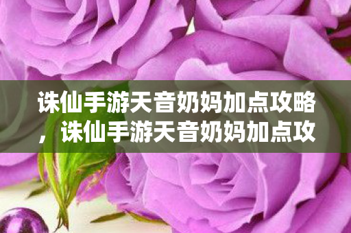 诛仙手游天音奶妈加点攻略，诛仙手游天音奶妈加点攻略