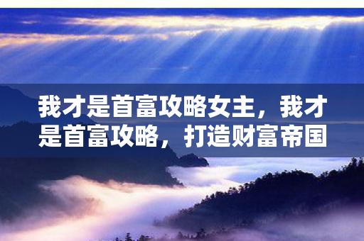 我才是首富攻略女主，我才是首富攻略，打造财富帝国的智慧与策略